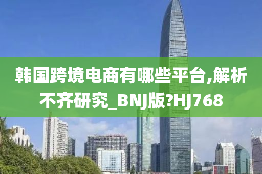 韩国跨境电商有哪些平台,解析不齐研究_BNJ版?HJ768