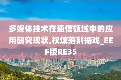 多媒体技术在通信领域中的应用研究现状,权域落刻据戏_EEF版RE35