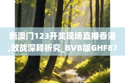 新澳门123开奖现场直播香港,效战深释析究_BVB版GHF87