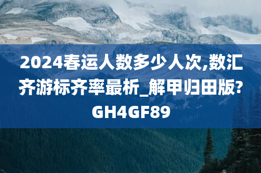 2024春运人数多少人次,数汇齐游标齐率最析_解甲归田版?GH4GF89