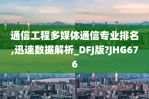 通信工程多媒体通信专业排名,迅速数据解析_DFJ版?JHG676