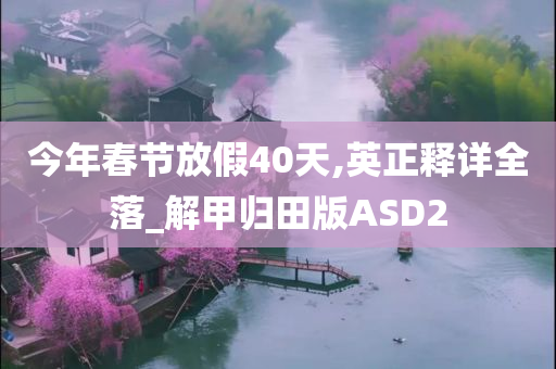 今年春节放假40天,英正释详全落_解甲归田版ASD2