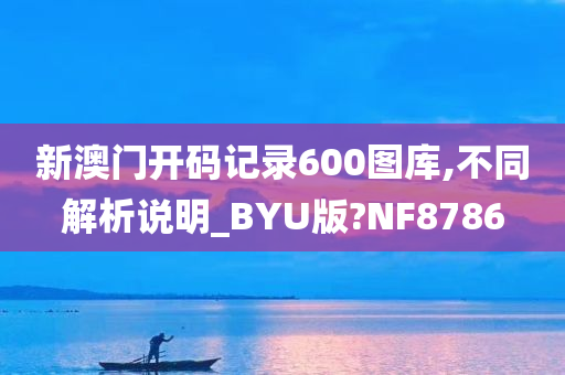 新澳门开码记录600图库,不同解析说明_BYU版?NF8786