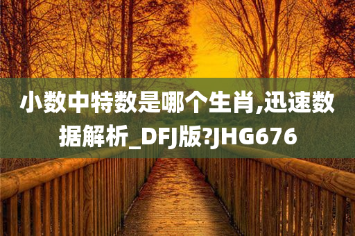 小数中特数是哪个生肖,迅速数据解析_DFJ版?JHG676