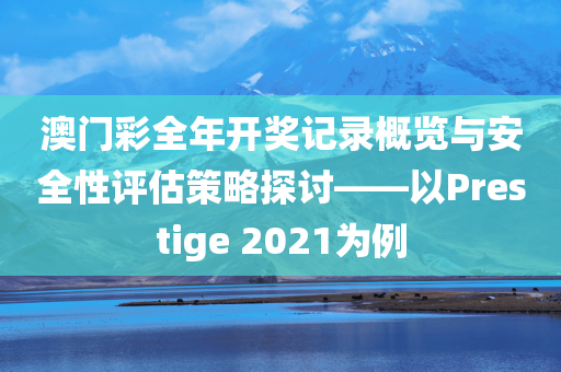 澳门彩全年开奖记录概览与安全性评估策略探讨——以Prestige 2021为例