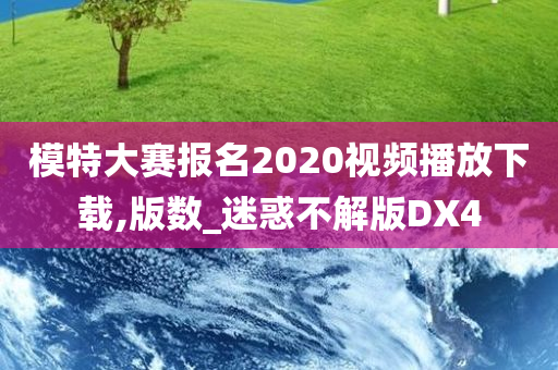 模特大赛报名2020视频播放下载,版数_迷惑不解版DX4