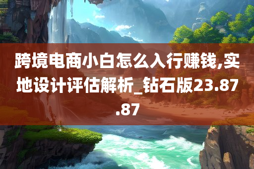 跨境电商小白怎么入行赚钱,实地设计评估解析_钻石版23.87.87