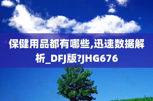 保健用品都有哪些,迅速数据解析_DFJ版?JHG676