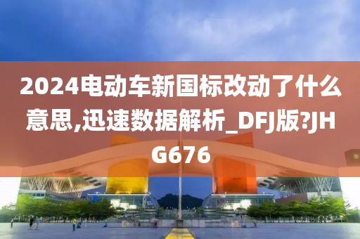 2024电动车新国标改动了什么意思,迅速数据解析_DFJ版?JHG676