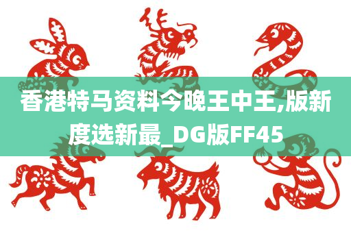 香港特马资料今晚王中王,版新度选新最_DG版FF45