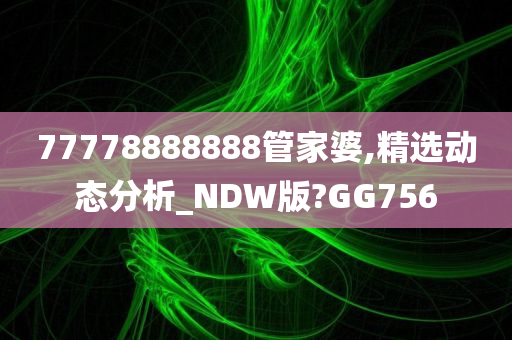 77778888888管家婆,精选动态分析_NDW版?GG756