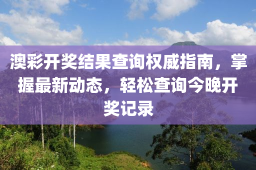 澳彩开奖结果查询权威指南，掌握最新动态，轻松查询今晚开奖记录