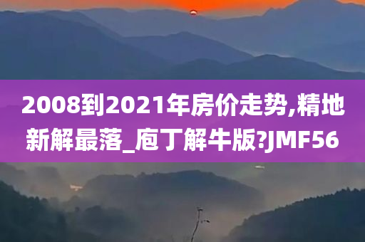 2008到2021年房价走势,精地新解最落_庖丁解牛版?JMF56