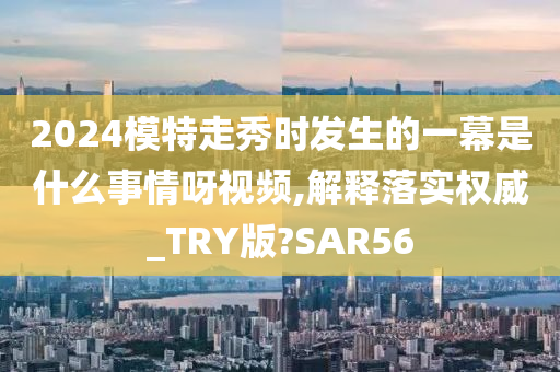 2024模特走秀时发生的一幕是什么事情呀视频,解释落实权威_TRY版?SAR56