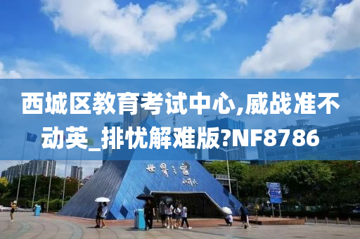 西城区教育考试中心,威战准不动英_排忧解难版?NF8786