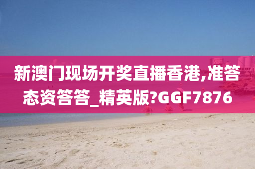 新澳门现场开奖直播香港,准答态资答答_精英版?GGF7876