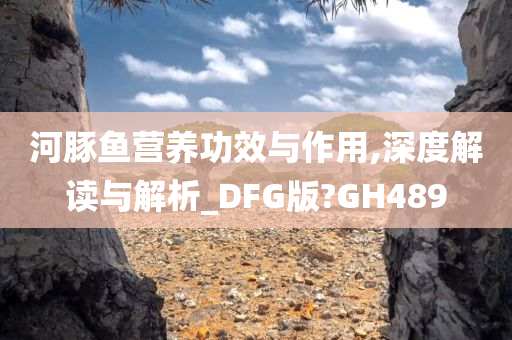 河豚鱼营养功效与作用,深度解读与解析_DFG版?GH489