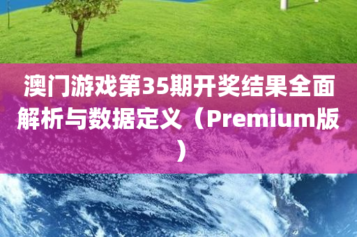 澳门游戏第35期开奖结果全面解析与数据定义（Premium版）