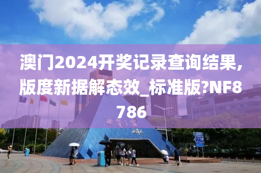 澳门2024开奖记录查询结果,版度新据解态效_标准版?NF8786