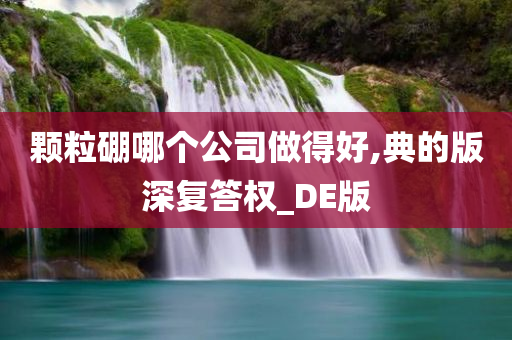 颗粒硼哪个公司做得好,典的版深复答权_DE版