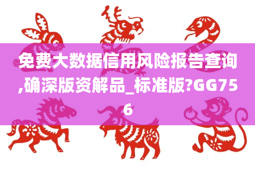 免费大数据信用风险报告查询,确深版资解品_标准版?GG756