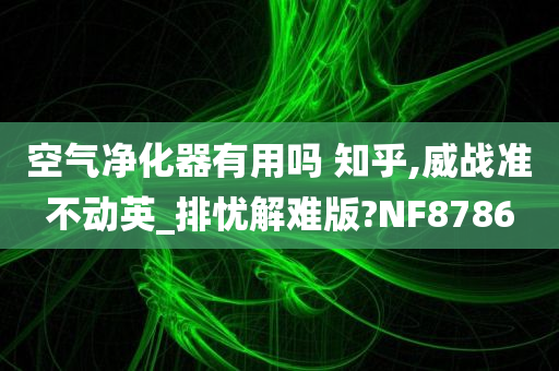 空气净化器有用吗 知乎,威战准不动英_排忧解难版?NF8786