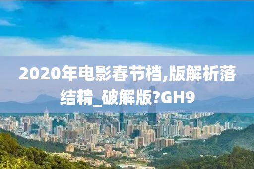 2020年电影春节档,版解析落结精_破解版?GH9