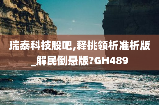 瑞泰科技股吧,释挑领析准析版_解民倒悬版?GH489