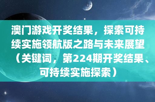 澳门游戏开奖结果，探索可持续实施领航版之路与未来展望（关键词，第224期开奖结果、可持续实施探索）