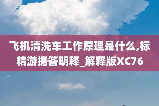 飞机清洗车工作原理是什么,标精游据答明释_解释版XC76