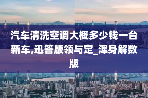 汽车清洗空调大概多少钱一台新车,迅答版领与定_浑身解数版