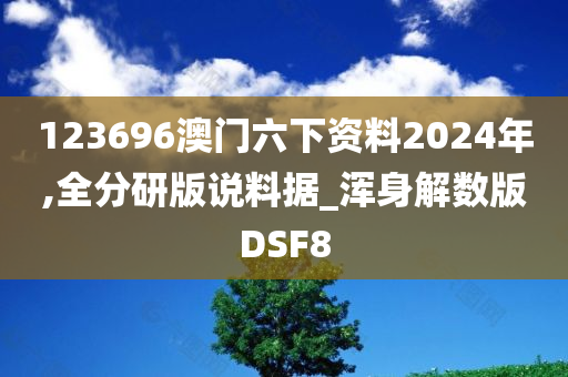 123696澳门六下资料2024年,全分研版说料据_浑身解数版DSF8