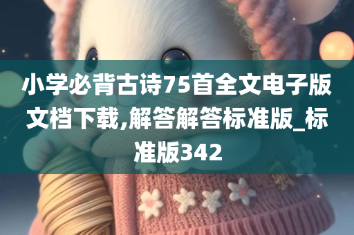 小学必背古诗75首全文电子版文档下载,解答解答标准版_标准版342