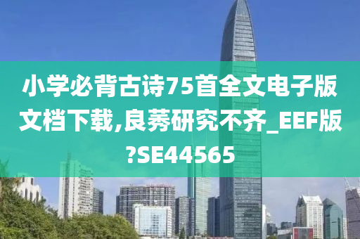 小学必背古诗75首全文电子版文档下载,良莠研究不齐_EEF版?SE44565