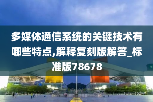 多媒体通信系统的关键技术有哪些特点,解释复刻版解答_标准版78678