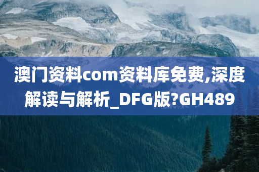 澳门资料com资料库免费,深度解读与解析_DFG版?GH489