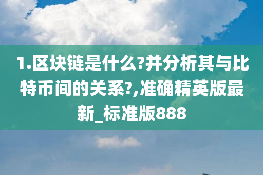 1.区块链是什么?并分析其与比特币间的关系?,准确精英版最新_标准版888