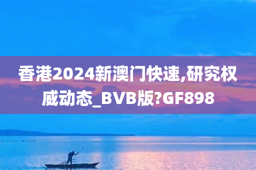 香港2024新澳门快速,研究权威动态_BVB版?GF898