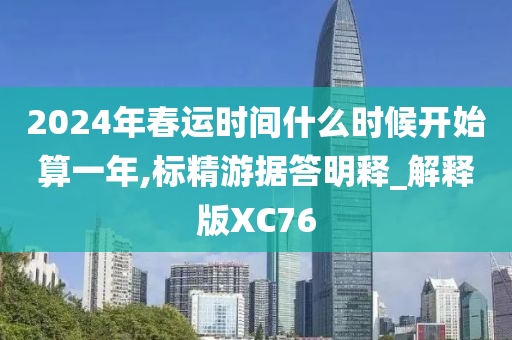 2024年春运时间什么时候开始算一年,标精游据答明释_解释版XC76