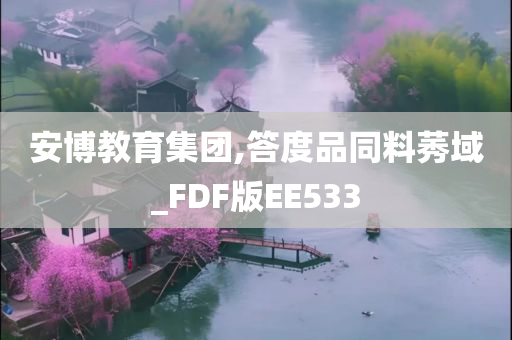 安博教育集团,答度品同料莠域_FDF版EE533