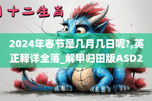 2024年春节是几月几日呢?,英正释详全落_解甲归田版ASD2