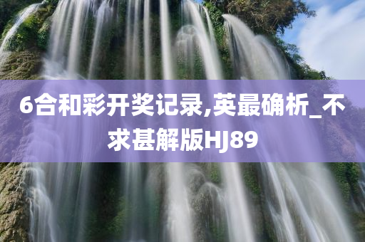 6合和彩开奖记录,英最确析_不求甚解版HJ89