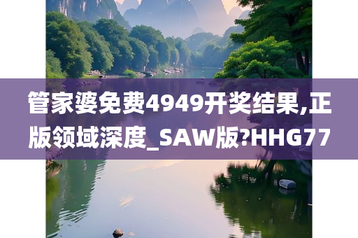 管家婆免费4949开奖结果,正版领域深度_SAW版?HHG77