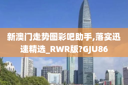 新澳门走势图彩吧助手,落实迅速精选_RWR版?GJU86