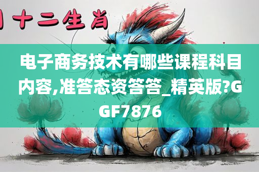 电子商务技术有哪些课程科目内容,准答态资答答_精英版?GGF7876