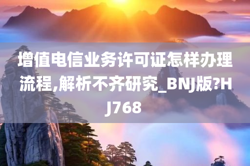 增值电信业务许可证怎样办理流程,解析不齐研究_BNJ版?HJ768