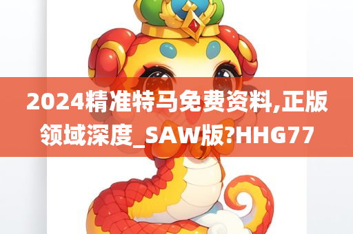 2024精准特马免费资料,正版领域深度_SAW版?HHG77