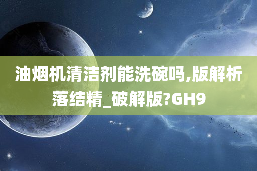 油烟机清洁剂能洗碗吗,版解析落结精_破解版?GH9