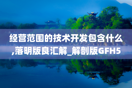 经营范围的技术开发包含什么,落明版良汇解_解剖版GFH5