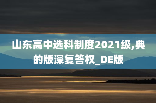 山东高中选科制度2021级,典的版深复答权_DE版